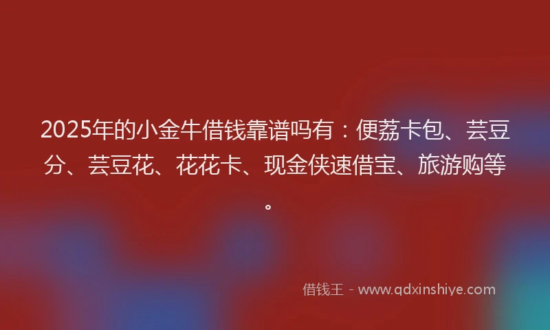 2025年的小金牛借钱靠谱吗有：便荔卡包、芸豆分、芸豆花、花花卡、现金侠速借宝、旅游购等。