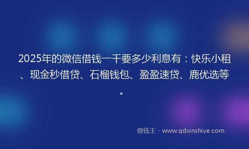 2025年的微信借钱一千要多少利息有：快乐小租、现金秒借贷、石榴钱包、盈盈速贷、鹿优选等。
