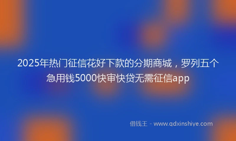 2025年热门征信花好下款的分期商城，罗列五个急用钱5000快审快贷无需征信app