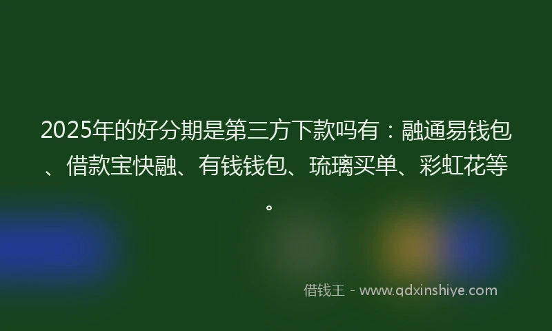2025年的好分期是第三方下款吗有：融通易钱包、借款宝快融、有钱钱包、琉璃买单、彩虹花等。