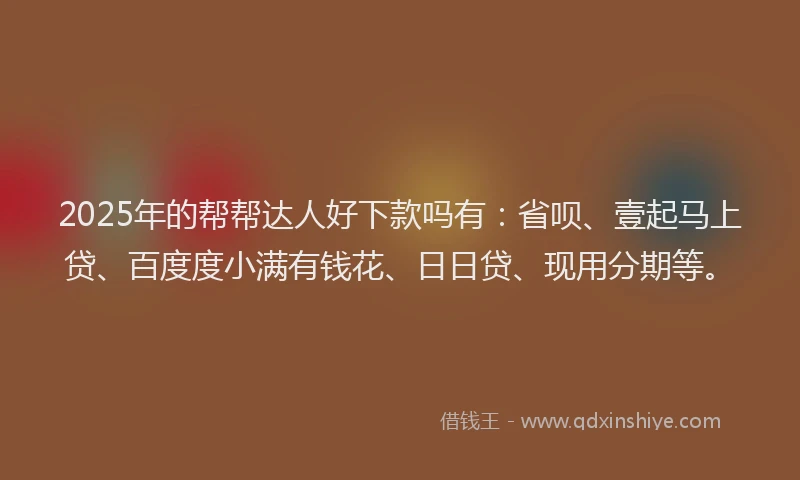 2025年的帮帮达人好下款吗有：省呗、壹起马上贷、百度度小满有钱花、日日贷、现用分期等。