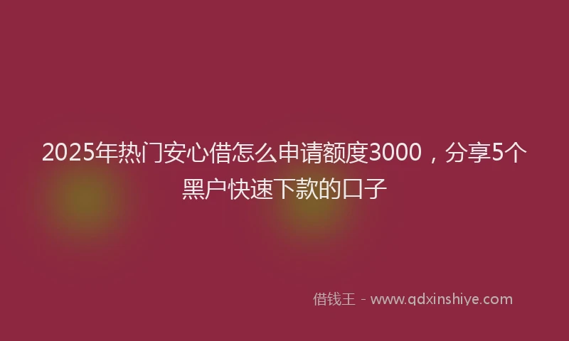 2025年热门安心借怎么申请额度3000，分享5个黑户快速下款的口子
