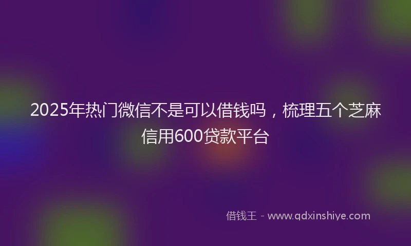 2025年热门微信不是可以借钱吗，梳理五个芝麻信用600贷款平台