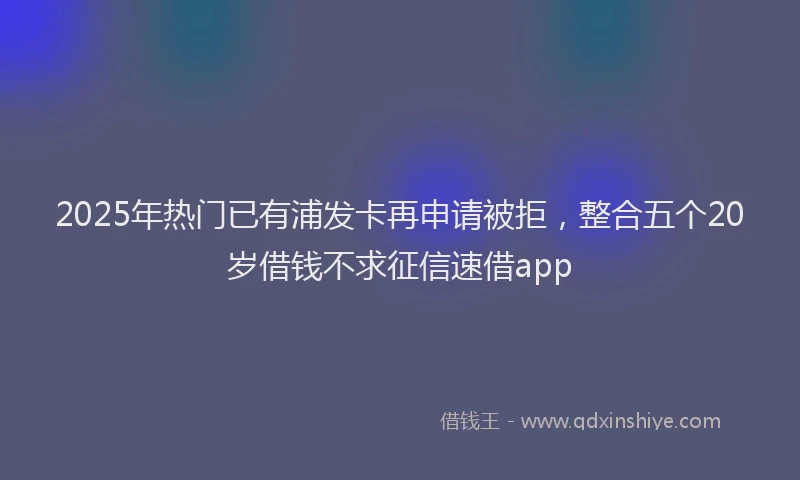 2025年热门已有浦发卡再申请被拒，整合五个20岁借钱不求征信速借app