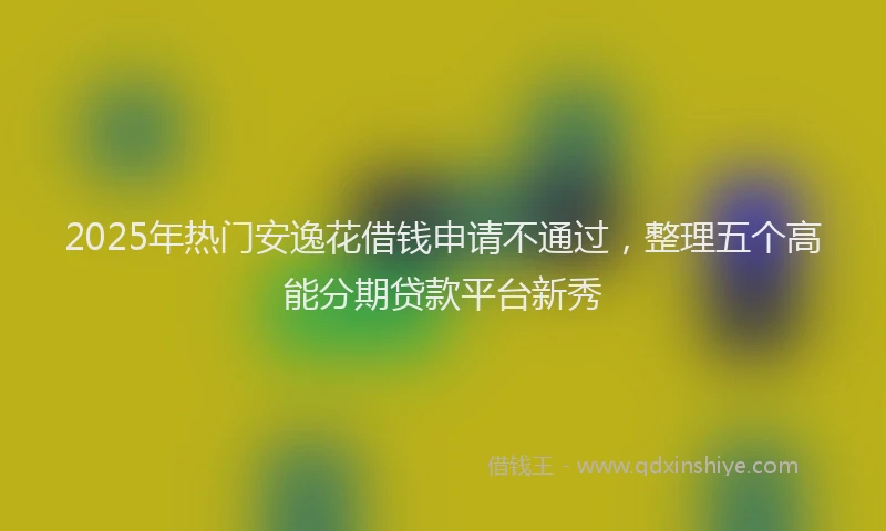 2025年热门安逸花借钱申请不通过，整理五个高能分期贷款平台新秀