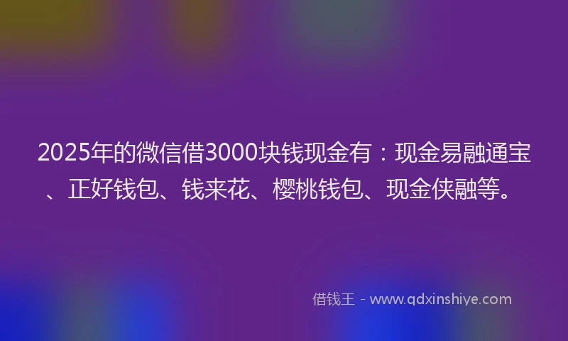 2025年的微信借3000块钱现金有：现金易融通宝、正好钱包、钱来花、樱桃钱包、现金侠融等。