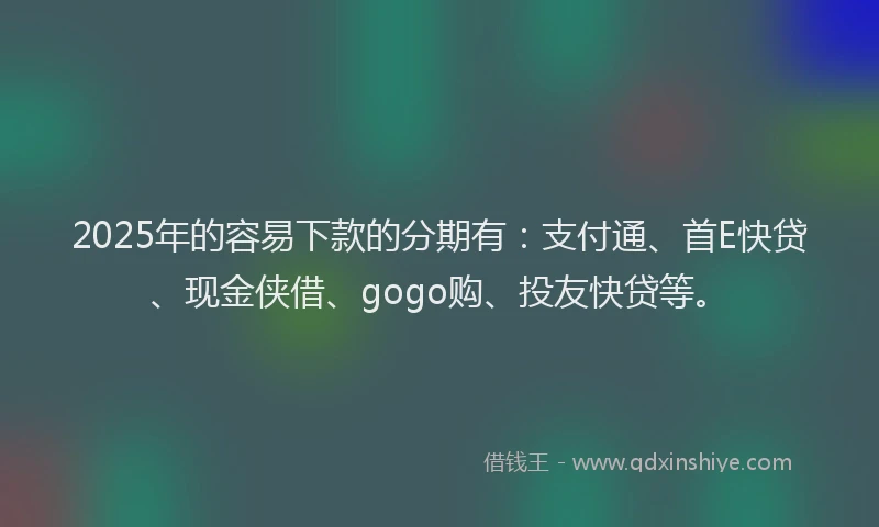 2025年的容易下款的分期有：支付通、首E快贷、现金侠借、gogo购、投友快贷等。
