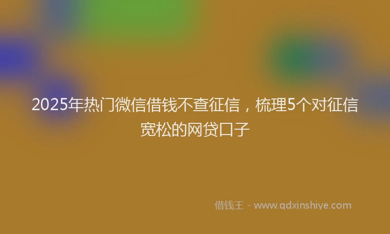 2025年热门微信借钱不查征信，梳理5个对征信宽松的网贷口子