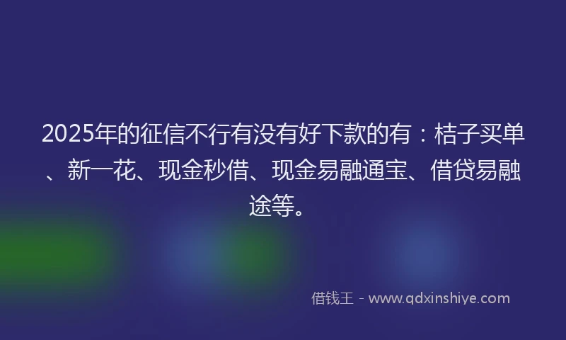2025年的征信不行有没有好下款的有：桔子买单、新一花、现金秒借、现金易融通宝、借贷易融途等。