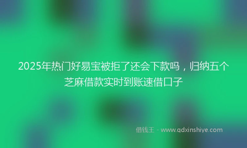 2025年热门好易宝被拒了还会下款吗，归纳五个芝麻借款实时到账速借口子