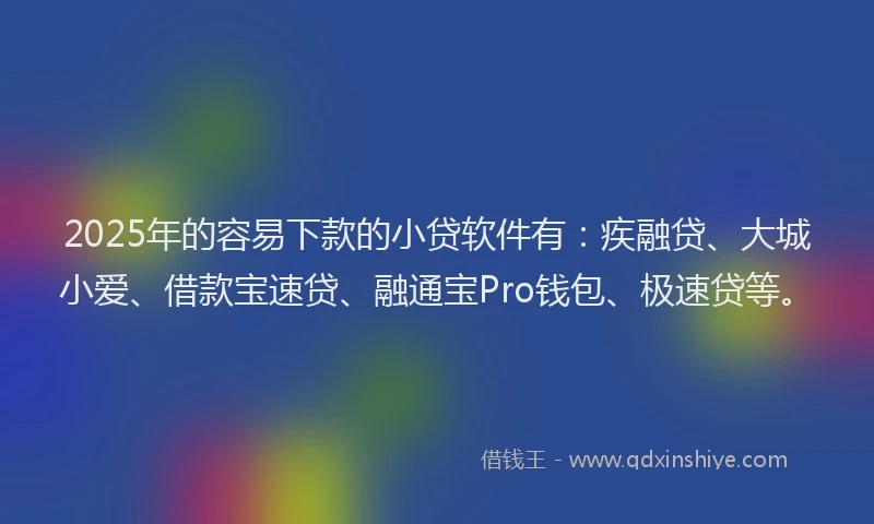 2025年的容易下款的小贷软件有：疾融贷、大城小爱、借款宝速贷、融通宝Pro钱包、极速贷等。