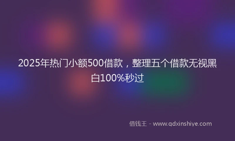 2025年热门小额500借款，整理五个借款无视黑白100%秒过
