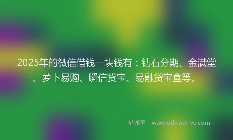 2025年的微信借钱一块钱有：钻石分期、金满堂、萝卜易购、瞬信贷宝、易融贷宝盒等。