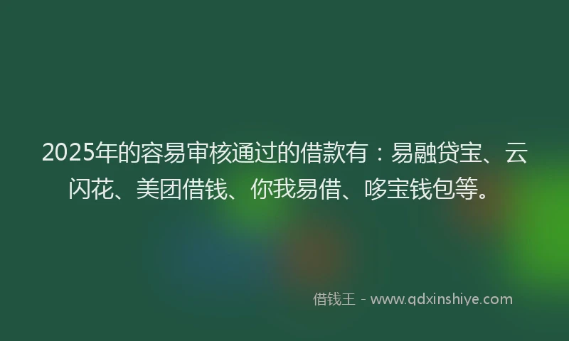 2025年的容易审核通过的借款有：易融贷宝、云闪花、美团借钱、你我易借、哆宝钱包等。