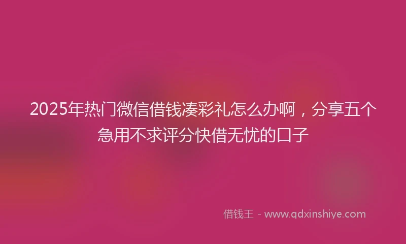 2025年热门微信借钱凑彩礼怎么办啊，分享五个急用不求评分快借无忧的口子