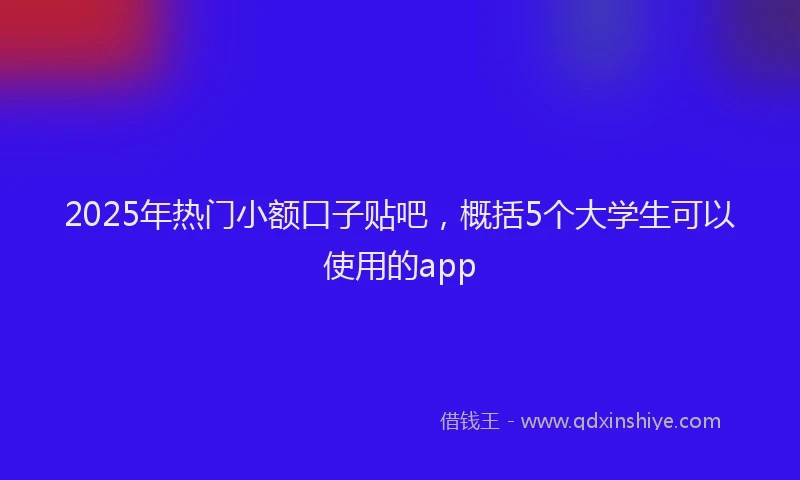 2025年热门小额口子贴吧，概括5个大学生可以使用的app