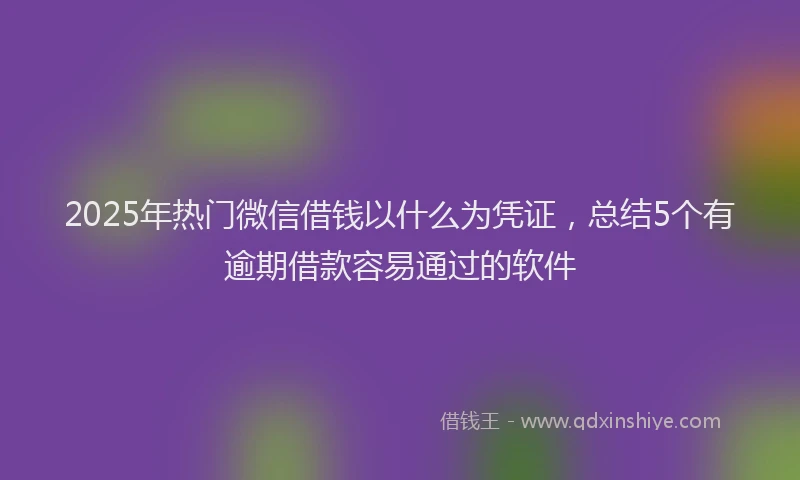 2025年热门微信借钱以什么为凭证，总结5个有逾期借款容易通过的软件