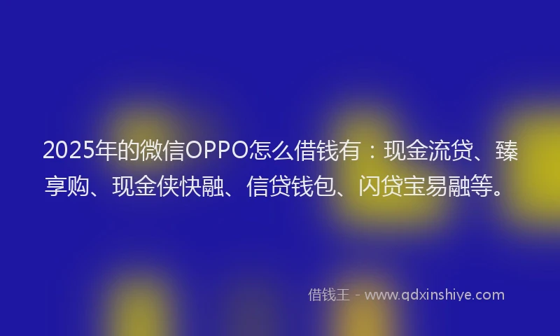 2025年的微信OPPO怎么借钱有：现金流贷、臻享购、现金侠快融、信贷钱包、闪贷宝易融等。
