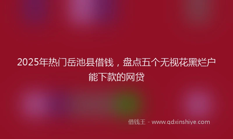 2025年热门岳池县借钱，盘点五个无视花黑烂户能下款的网贷