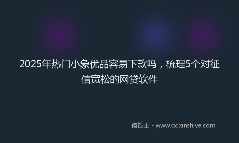 2025年热门小象优品容易下款吗，梳理5个对征信宽松的网贷软件