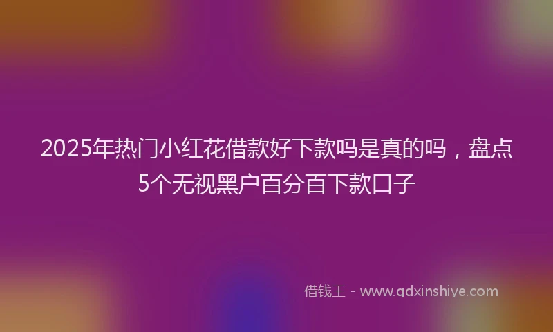 2025年热门小红花借款好下款吗是真的吗，盘点5个无视黑户百分百下款口子