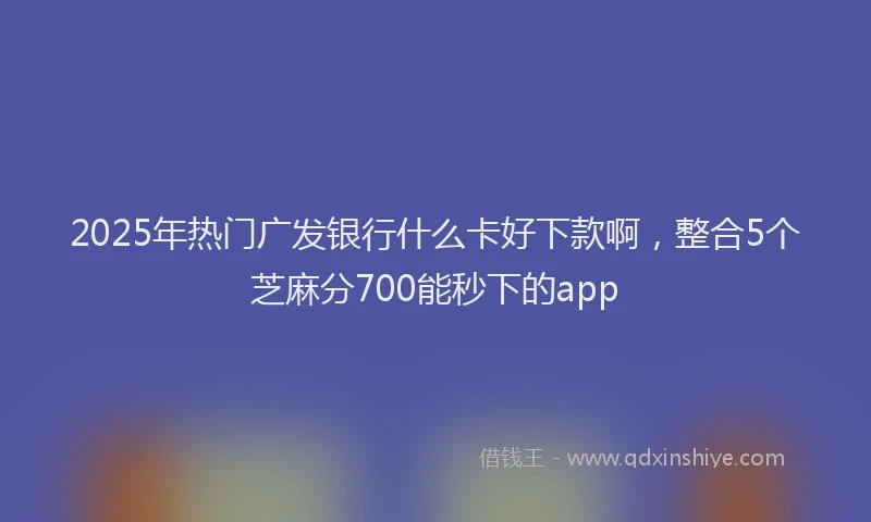 2025年热门广发银行什么卡好下款啊，整合5个芝麻分700能秒下的app