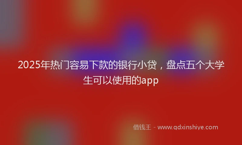 2025年热门容易下款的银行小贷，盘点五个大学生可以使用的app