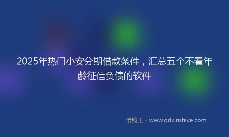 2025年热门小安分期借款条件，汇总五个不看年龄征信负债的软件