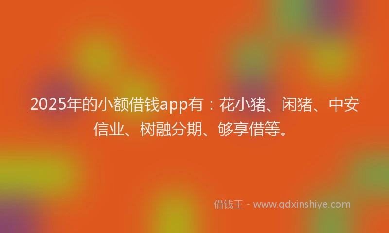 2025年的小额借钱app有：花小猪、闲猪、中安信业、树融分期、够享借等。