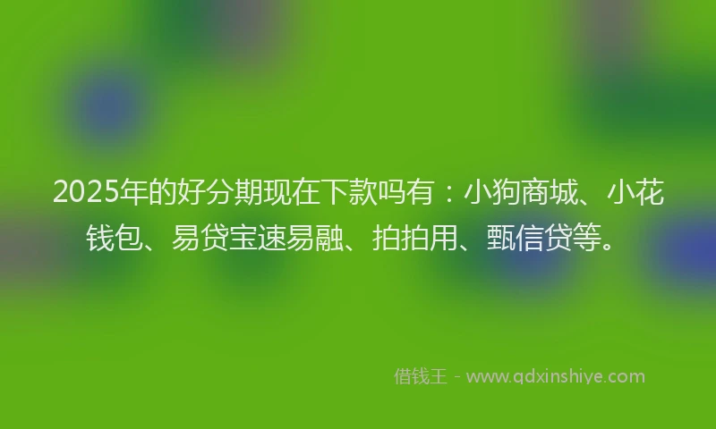 2025年的好分期现在下款吗有：小狗商城、小花钱包、易贷宝速易融、拍拍用、甄信贷等。