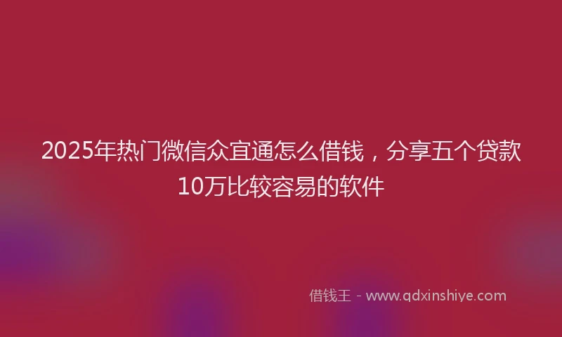 2025年热门微信众宜通怎么借钱，分享五个贷款10万比较容易的软件