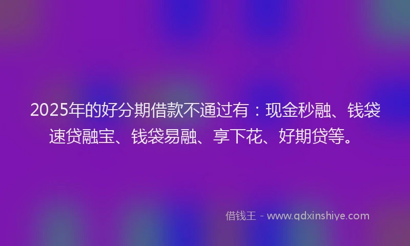 2025年的好分期借款不通过有：现金秒融、钱袋速贷融宝、钱袋易融、享下花、好期贷等。