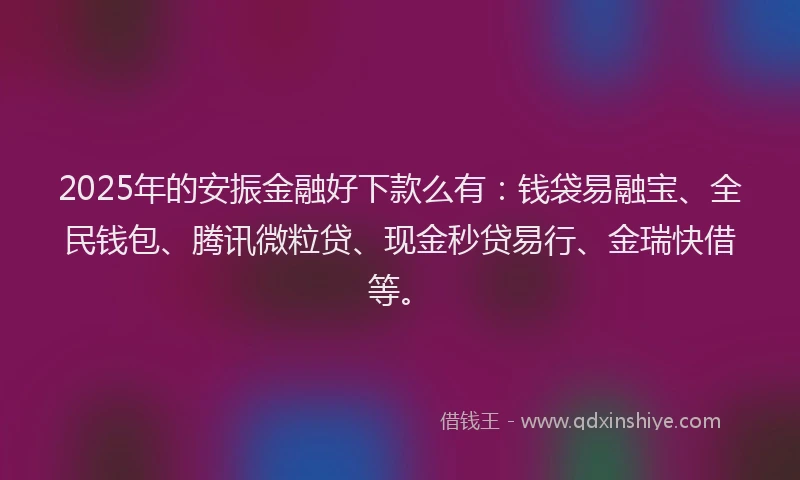 2025年的安振金融好下款么有：钱袋易融宝、全民钱包、腾讯微粒贷、现金秒贷易行、金瑞快借等。