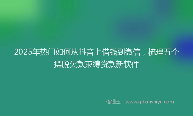 2025年热门如何从抖音上借钱到微信，梳理五个摆脱欠款束缚贷款新软件