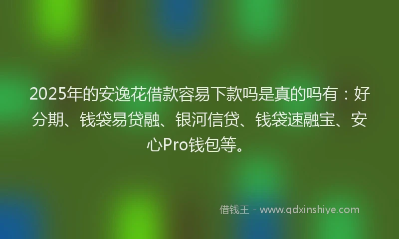 2025年的安逸花借款容易下款吗是真的吗有：好分期、钱袋易贷融、银河信贷、钱袋速融宝、安心Pro钱包等。