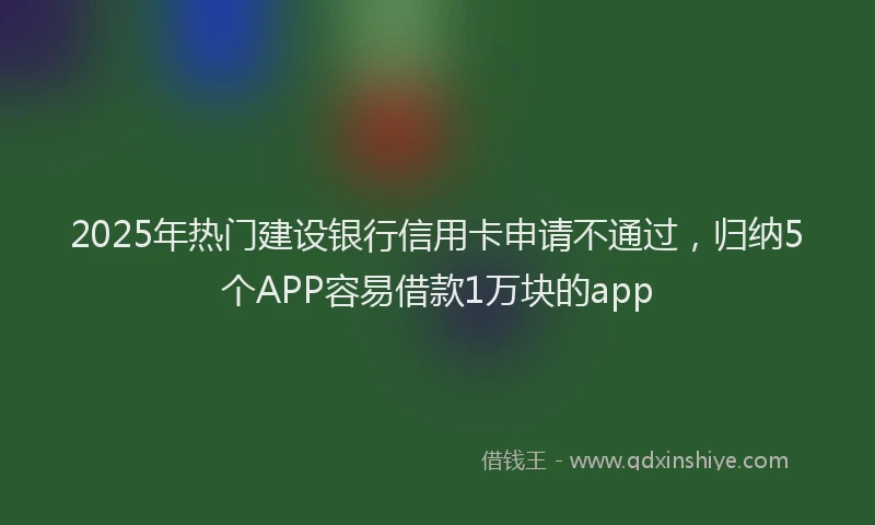 2025年热门建设银行信用卡申请不通过，归纳5个APP容易借款1万块的app