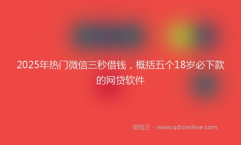 2025年热门微信三秒借钱，概括五个18岁必下款的网贷软件