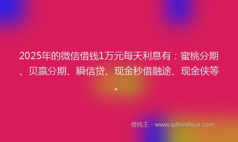 2025年的微信借钱1万元每天利息有：蜜桃分期、贝赢分期、瞬信贷、现金秒借融途、现金侠等。