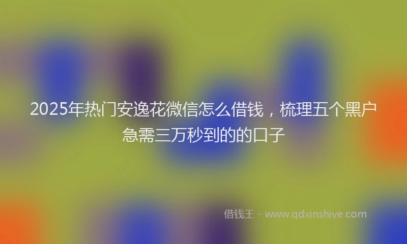 2025年热门安逸花微信怎么借钱，梳理五个黑户急需三万秒到的的口子
