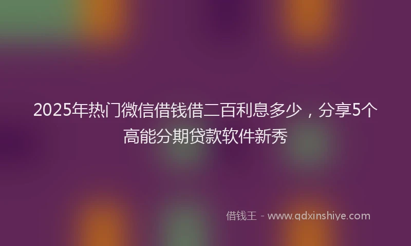 2025年热门微信借钱借二百利息多少，分享5个高能分期贷款软件新秀