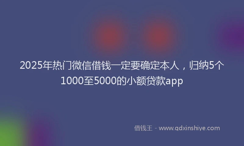 2025年热门微信借钱一定要确定本人，归纳5个1000至5000的小额贷款app