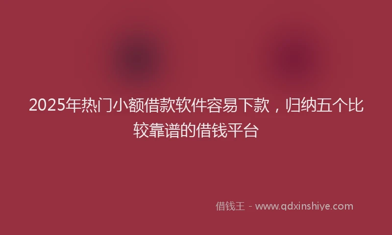 2025年热门小额借款软件容易下款，归纳五个比较靠谱的借钱平台