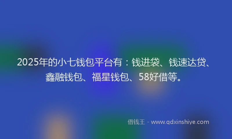 2025年的小七钱包平台有：钱进袋、钱速达贷、鑫融钱包、福星钱包、58好借等。