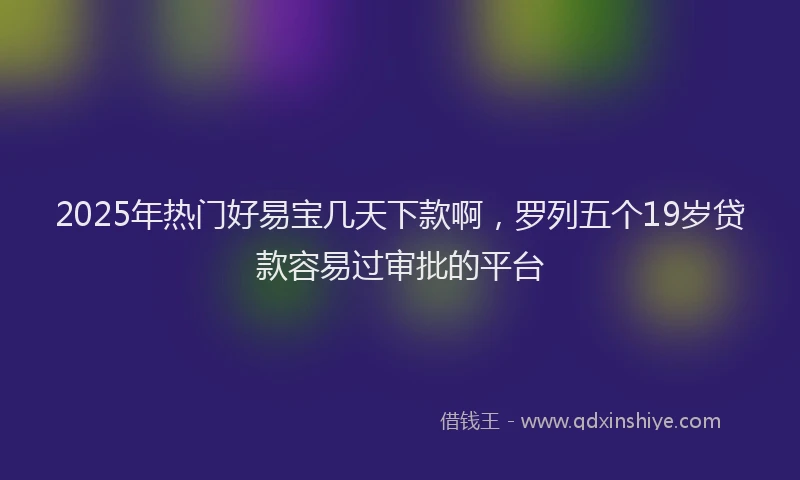 2025年热门好易宝几天下款啊，罗列五个19岁贷款容易过审批的平台