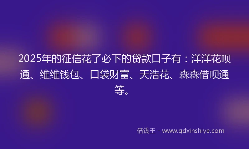 2025年的征信花了必下的贷款口子有：洋洋花呗通、维维钱包、口袋财富、天浩花、森森借呗通等。