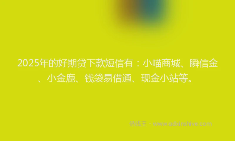 2025年的好期贷下款短信有：小喵商城、瞬信金、小金鹿、钱袋易借通、现金小站等。