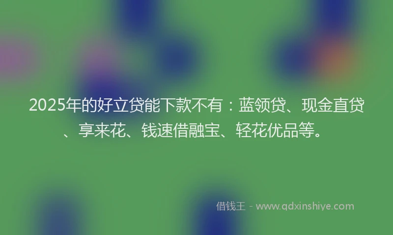 2025年的好立贷能下款不有：蓝领贷、现金直贷、享来花、钱速借融宝、轻花优品等。