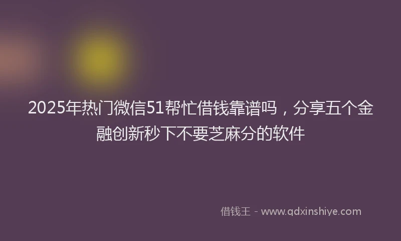 2025年热门微信51帮忙借钱靠谱吗，分享五个金融创新秒下不要芝麻分的软件