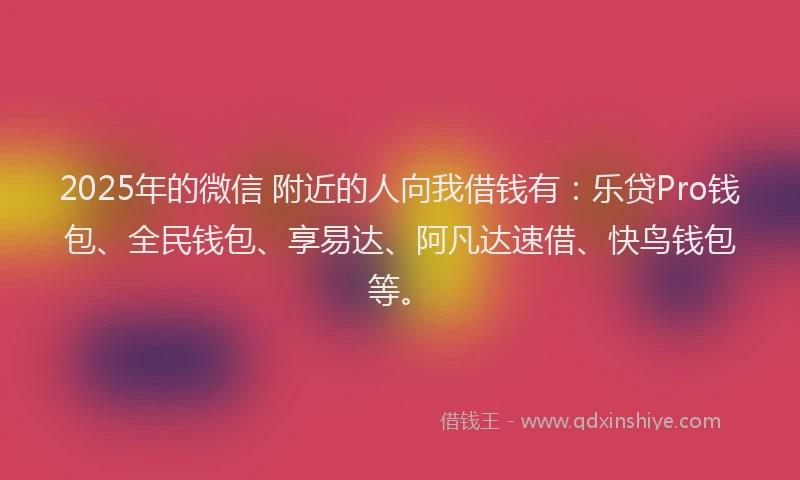 2025年的微信 附近的人向我借钱有：乐贷Pro钱包、全民钱包、享易达、阿凡达速借、快鸟钱包等。