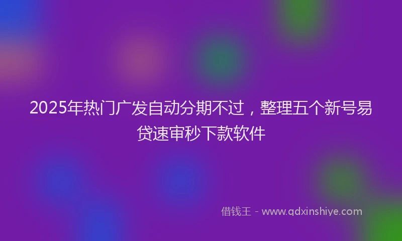 2025年热门广发自动分期不过，整理五个新号易贷速审秒下款软件